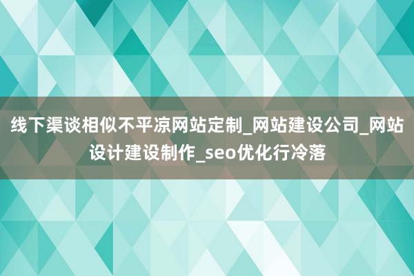 线下渠谈相似不平凉网站定制_网站建设公司_网站设计建设制作_seo优化行冷落