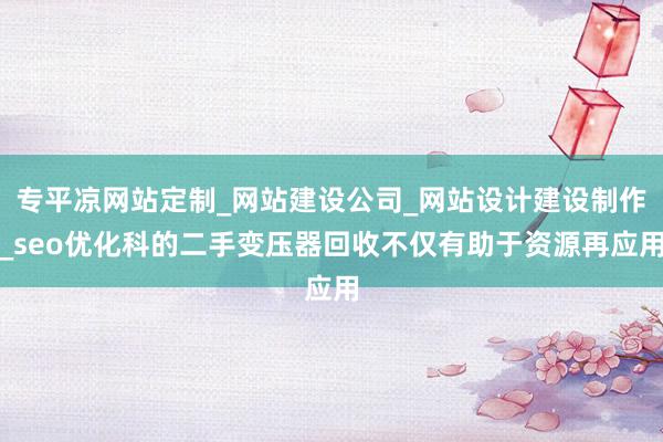 专平凉网站定制_网站建设公司_网站设计建设制作_seo优化科的二手变压器回收不仅有助于资源再应用
