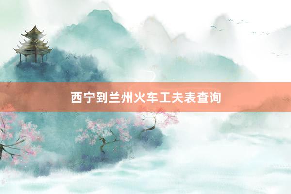 西宁到兰州火车工夫表查询